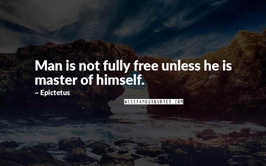 Epictetus Quotes: Man is not fully free unless he is master of himself.