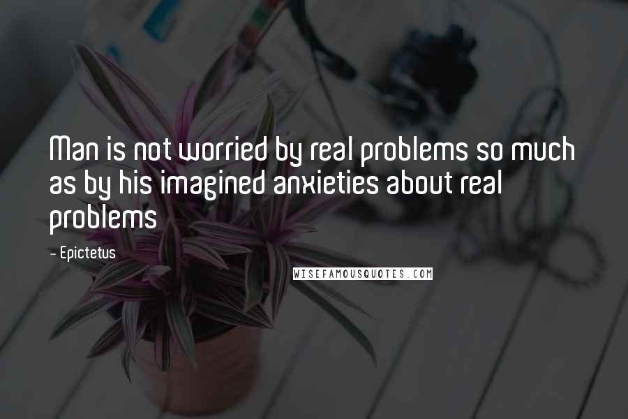 Epictetus Quotes: Man is not worried by real problems so much as by his imagined anxieties about real problems