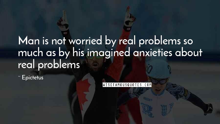 Epictetus Quotes: Man is not worried by real problems so much as by his imagined anxieties about real problems