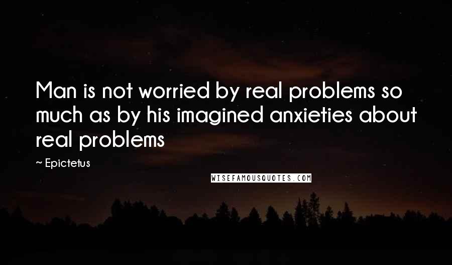 Epictetus Quotes: Man is not worried by real problems so much as by his imagined anxieties about real problems