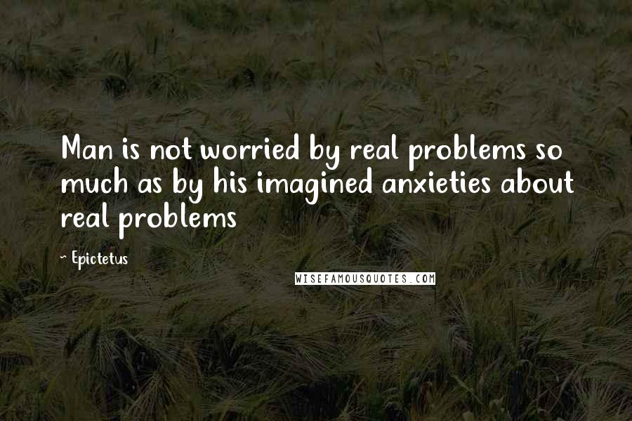 Epictetus Quotes: Man is not worried by real problems so much as by his imagined anxieties about real problems