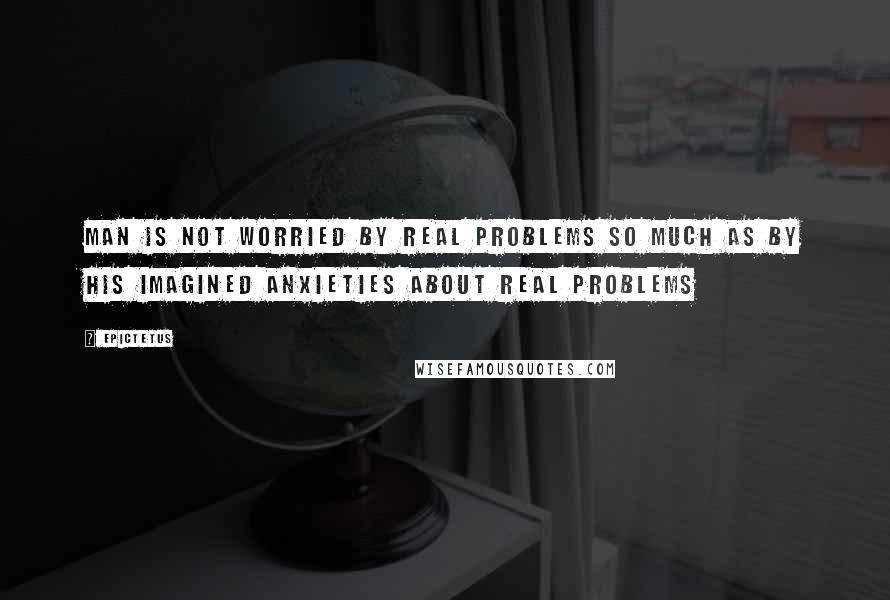 Epictetus Quotes: Man is not worried by real problems so much as by his imagined anxieties about real problems