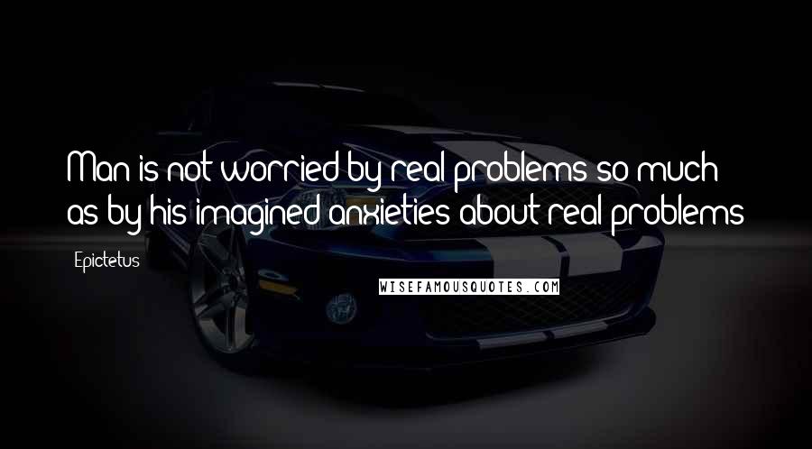 Epictetus Quotes: Man is not worried by real problems so much as by his imagined anxieties about real problems