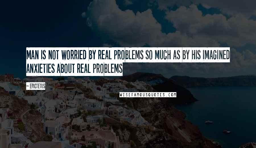 Epictetus Quotes: Man is not worried by real problems so much as by his imagined anxieties about real problems