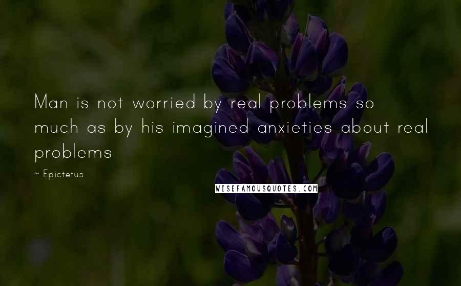 Epictetus Quotes: Man is not worried by real problems so much as by his imagined anxieties about real problems