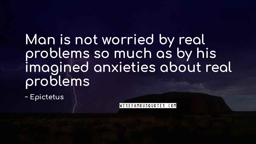 Epictetus Quotes: Man is not worried by real problems so much as by his imagined anxieties about real problems