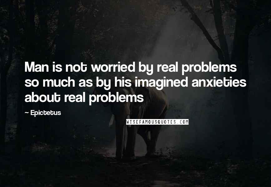 Epictetus Quotes: Man is not worried by real problems so much as by his imagined anxieties about real problems