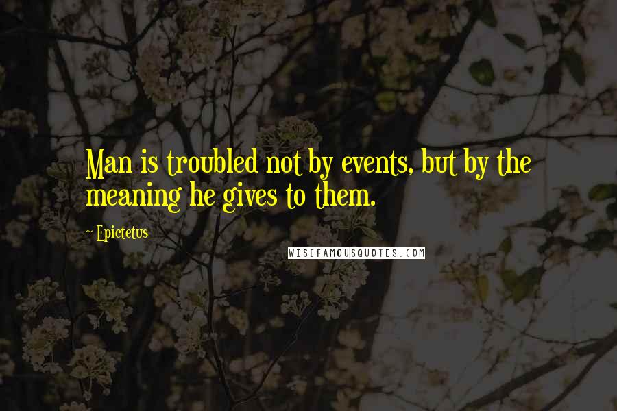 Epictetus Quotes: Man is troubled not by events, but by the meaning he gives to them.
