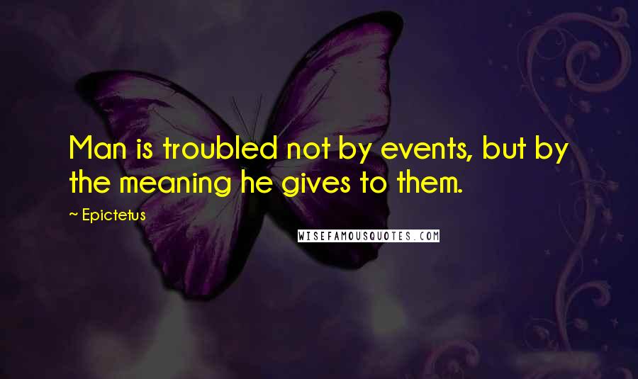 Epictetus Quotes: Man is troubled not by events, but by the meaning he gives to them.