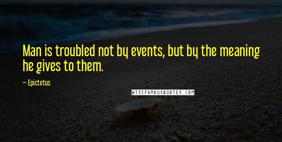 Epictetus Quotes: Man is troubled not by events, but by the meaning he gives to them.