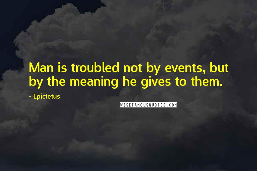 Epictetus Quotes: Man is troubled not by events, but by the meaning he gives to them.