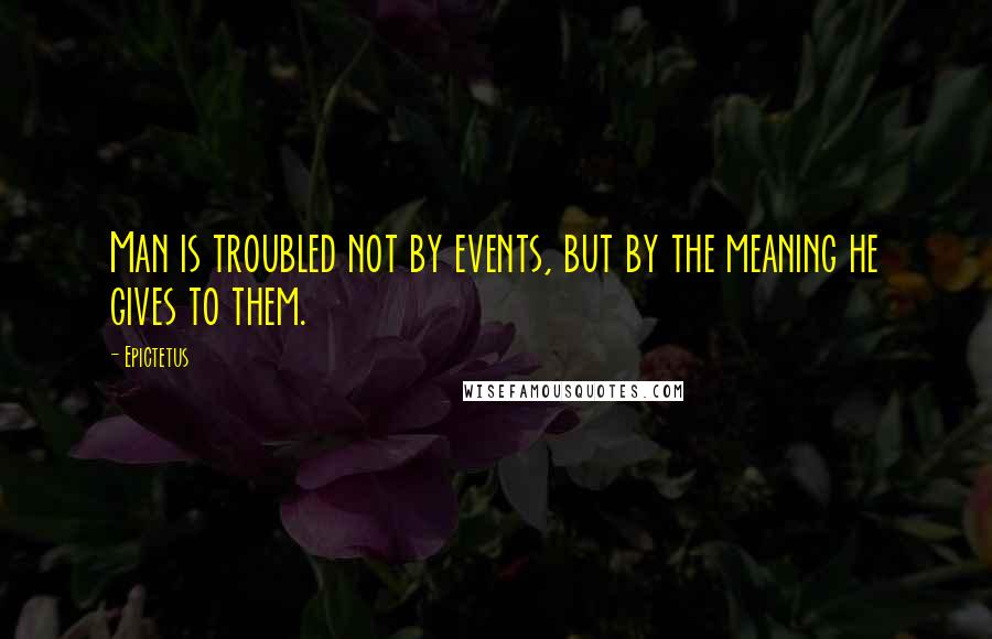 Epictetus Quotes: Man is troubled not by events, but by the meaning he gives to them.