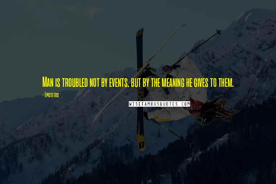 Epictetus Quotes: Man is troubled not by events, but by the meaning he gives to them.