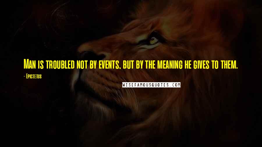 Epictetus Quotes: Man is troubled not by events, but by the meaning he gives to them.