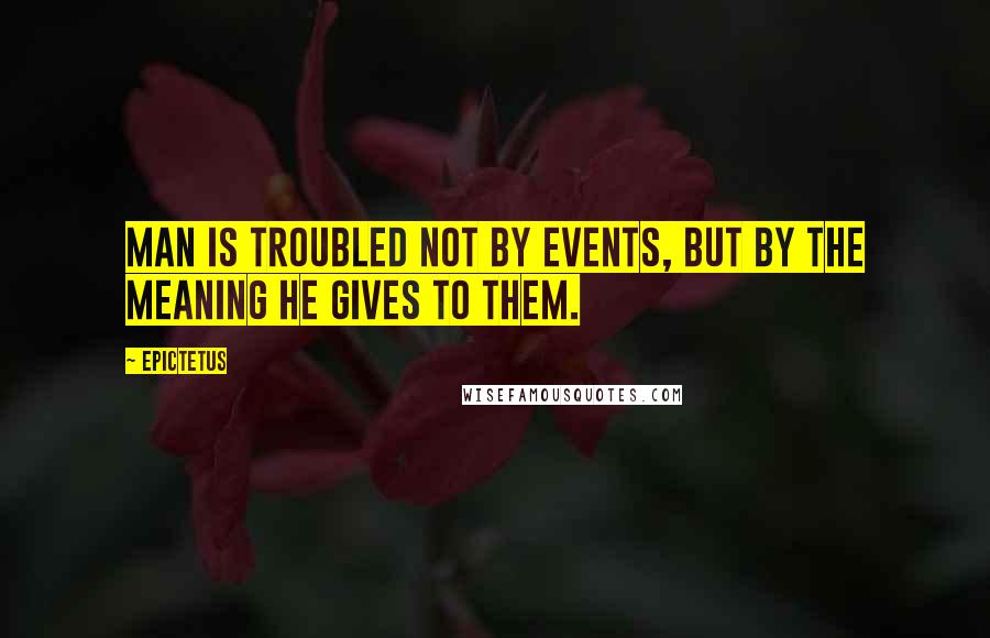 Epictetus Quotes: Man is troubled not by events, but by the meaning he gives to them.