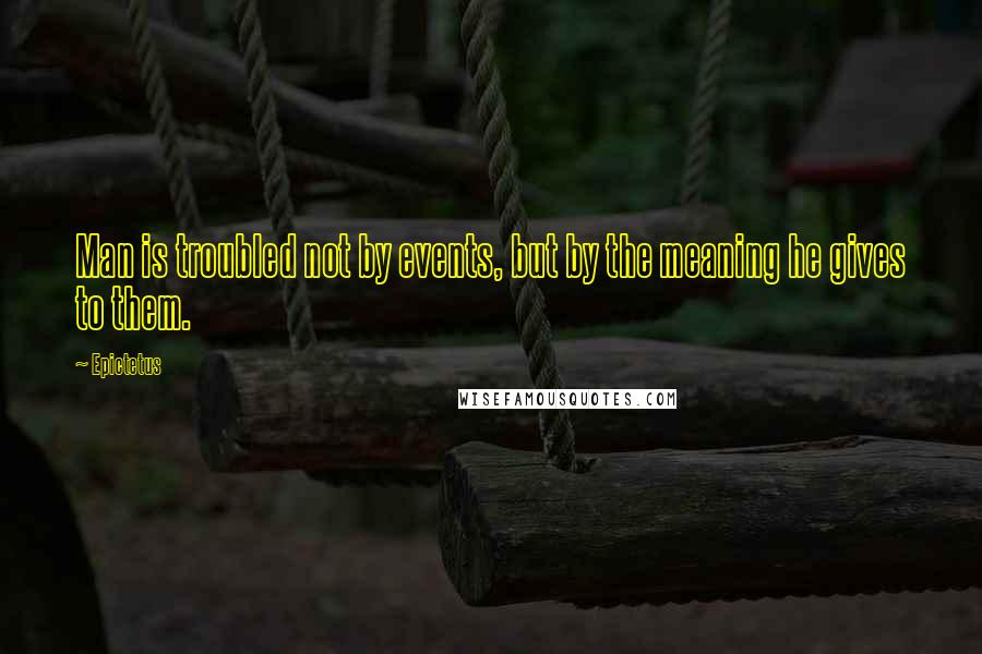 Epictetus Quotes: Man is troubled not by events, but by the meaning he gives to them.
