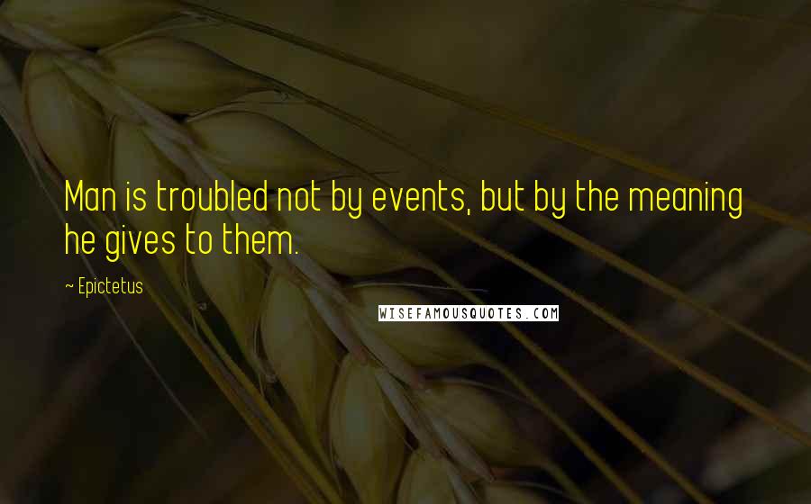 Epictetus Quotes: Man is troubled not by events, but by the meaning he gives to them.
