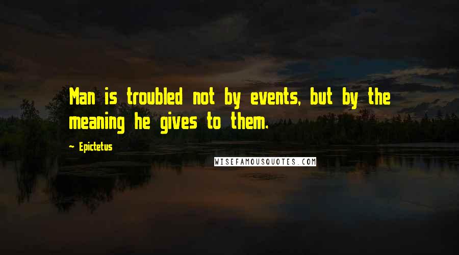 Epictetus Quotes: Man is troubled not by events, but by the meaning he gives to them.