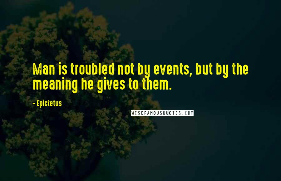 Epictetus Quotes: Man is troubled not by events, but by the meaning he gives to them.