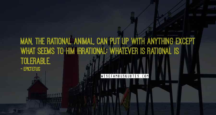 Epictetus Quotes: Man, the rational animal, can put up with anything except what seems to him irrational; whatever is rational is tolerable.