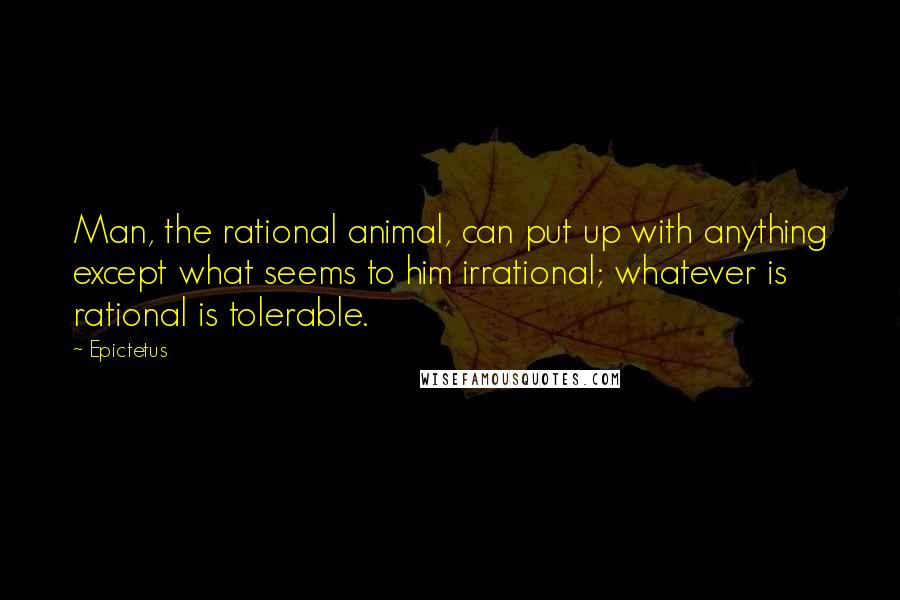 Epictetus Quotes: Man, the rational animal, can put up with anything except what seems to him irrational; whatever is rational is tolerable.