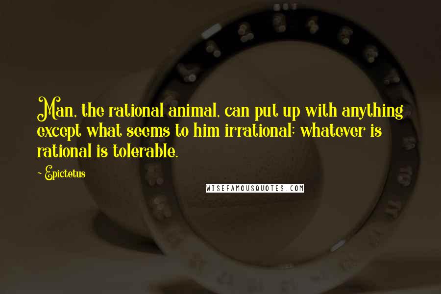 Epictetus Quotes: Man, the rational animal, can put up with anything except what seems to him irrational; whatever is rational is tolerable.