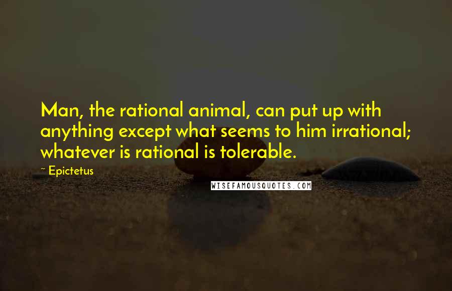 Epictetus Quotes: Man, the rational animal, can put up with anything except what seems to him irrational; whatever is rational is tolerable.