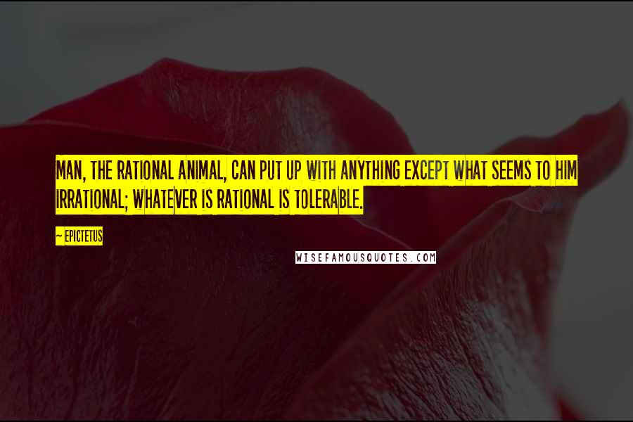 Epictetus Quotes: Man, the rational animal, can put up with anything except what seems to him irrational; whatever is rational is tolerable.