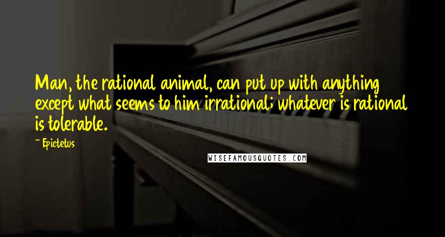 Epictetus Quotes: Man, the rational animal, can put up with anything except what seems to him irrational; whatever is rational is tolerable.