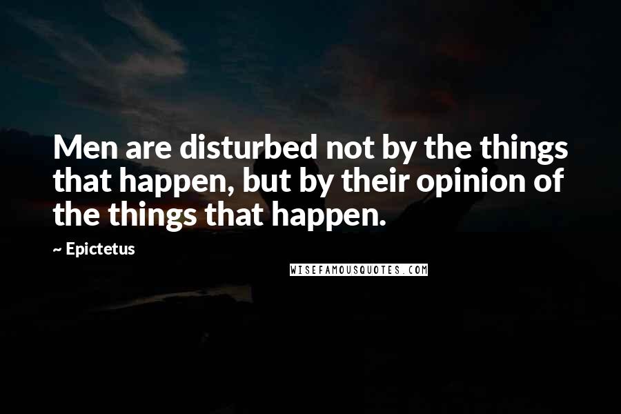 Epictetus Quotes: Men are disturbed not by the things that happen, but by their opinion of the things that happen.