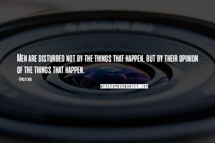 Epictetus Quotes: Men are disturbed not by the things that happen, but by their opinion of the things that happen.