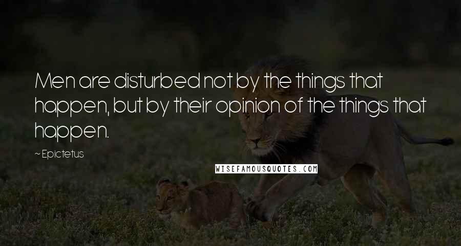 Epictetus Quotes: Men are disturbed not by the things that happen, but by their opinion of the things that happen.