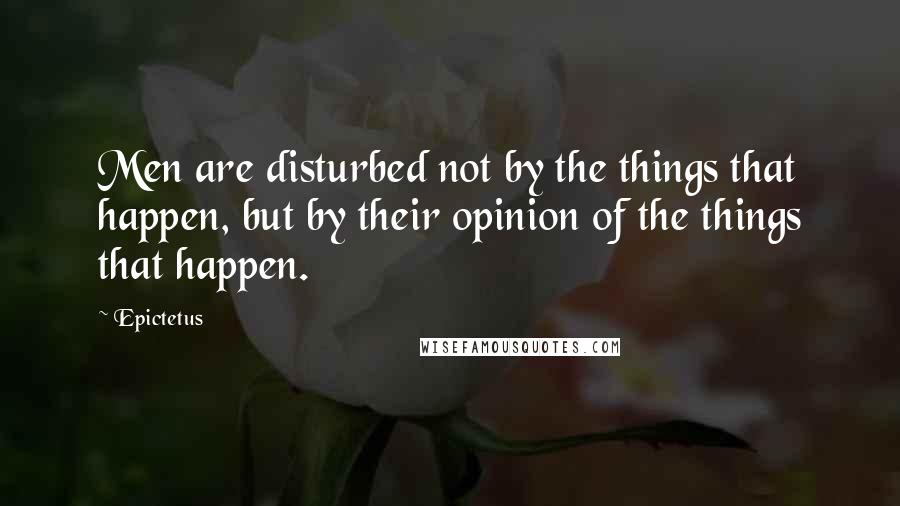 Epictetus Quotes: Men are disturbed not by the things that happen, but by their opinion of the things that happen.