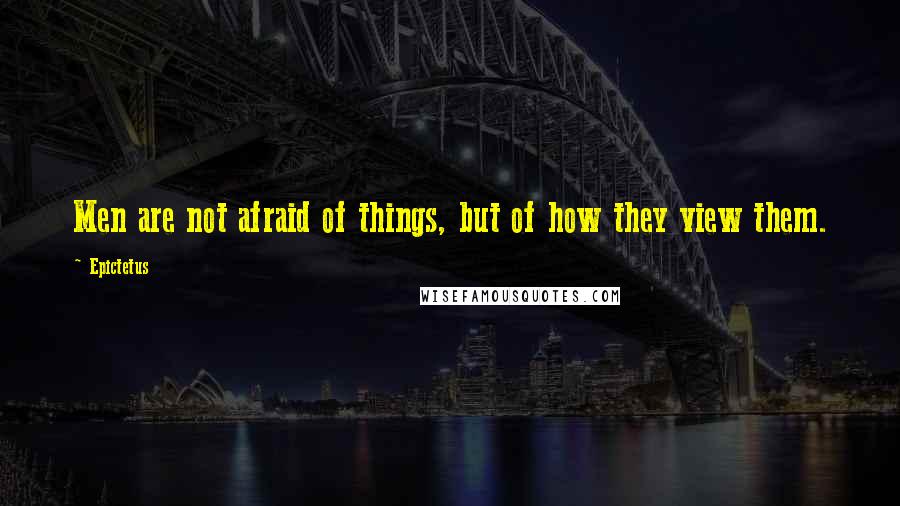 Epictetus Quotes: Men are not afraid of things, but of how they view them.