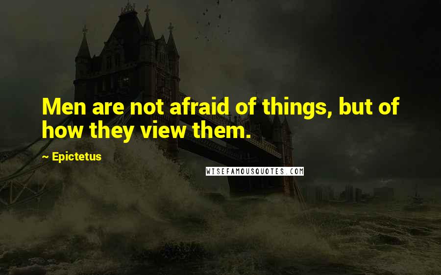 Epictetus Quotes: Men are not afraid of things, but of how they view them.