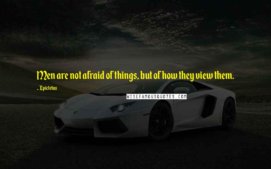 Epictetus Quotes: Men are not afraid of things, but of how they view them.