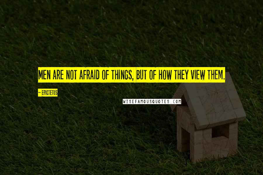 Epictetus Quotes: Men are not afraid of things, but of how they view them.