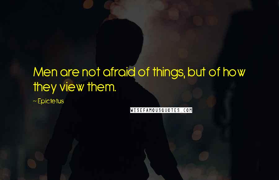 Epictetus Quotes: Men are not afraid of things, but of how they view them.