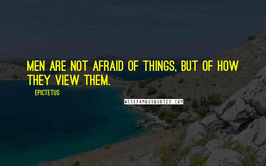 Epictetus Quotes: Men are not afraid of things, but of how they view them.