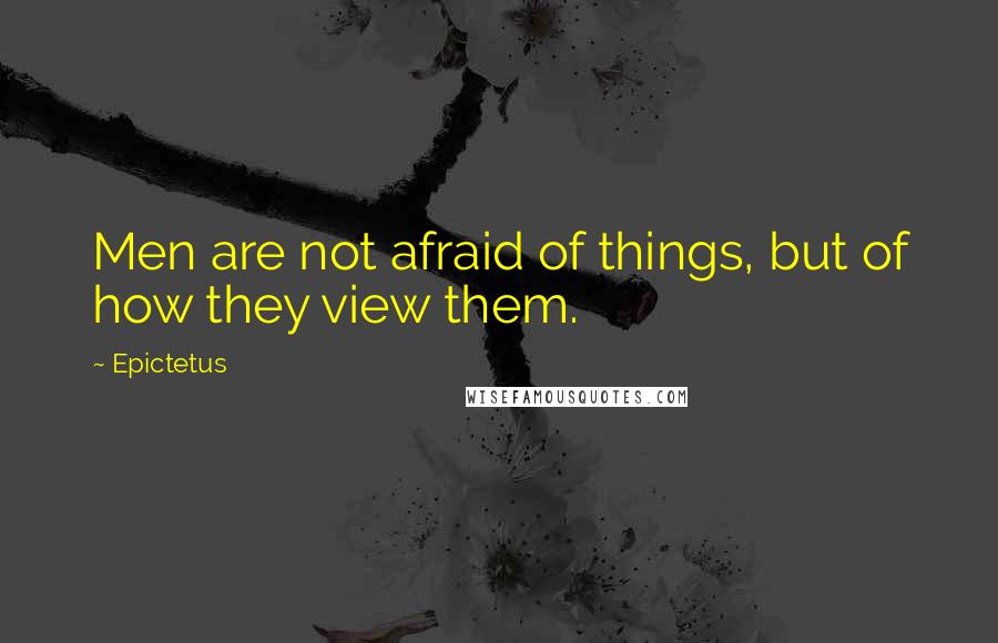 Epictetus Quotes: Men are not afraid of things, but of how they view them.