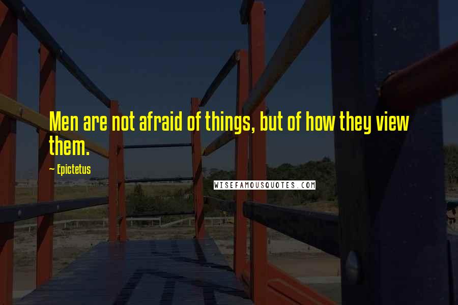 Epictetus Quotes: Men are not afraid of things, but of how they view them.