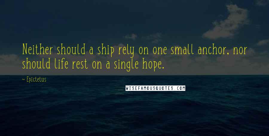 Epictetus Quotes: Neither should a ship rely on one small anchor, nor should life rest on a single hope.