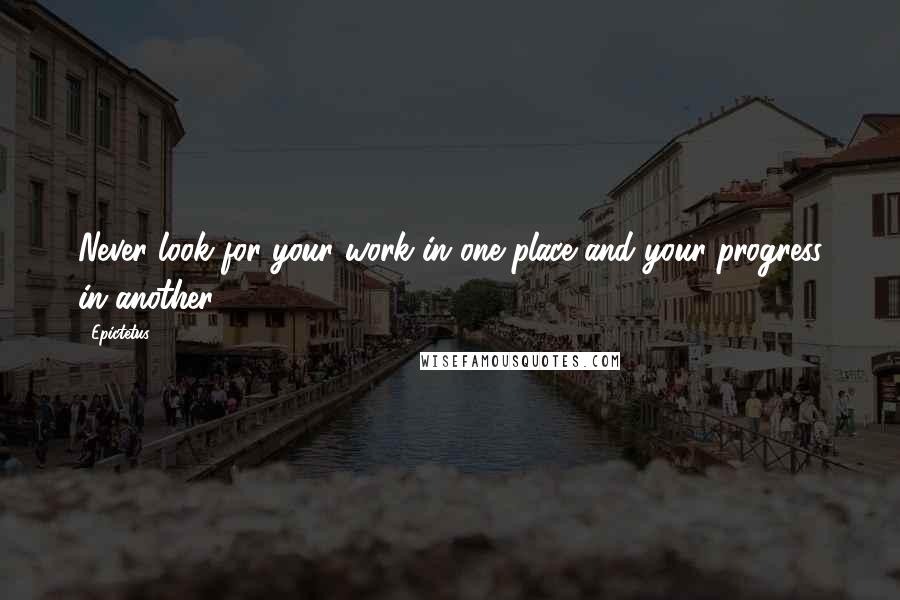 Epictetus Quotes: Never look for your work in one place and your progress in another.