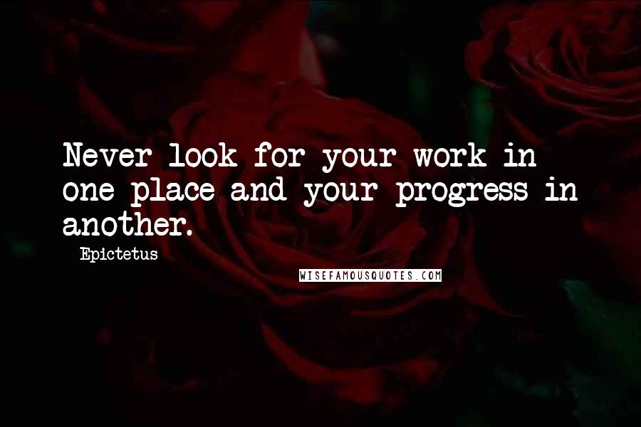 Epictetus Quotes: Never look for your work in one place and your progress in another.