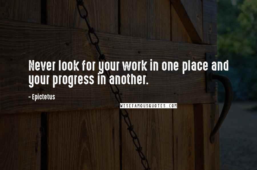 Epictetus Quotes: Never look for your work in one place and your progress in another.