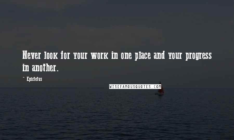 Epictetus Quotes: Never look for your work in one place and your progress in another.