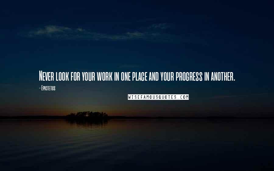 Epictetus Quotes: Never look for your work in one place and your progress in another.