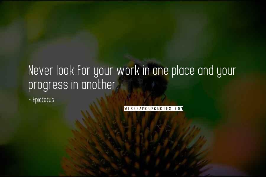 Epictetus Quotes: Never look for your work in one place and your progress in another.