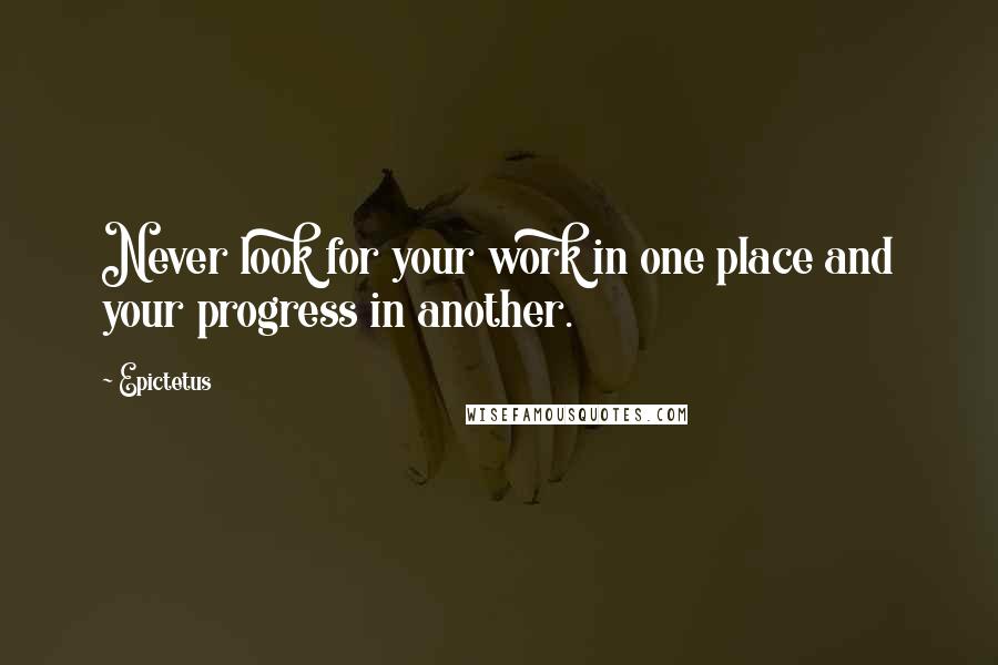Epictetus Quotes: Never look for your work in one place and your progress in another.