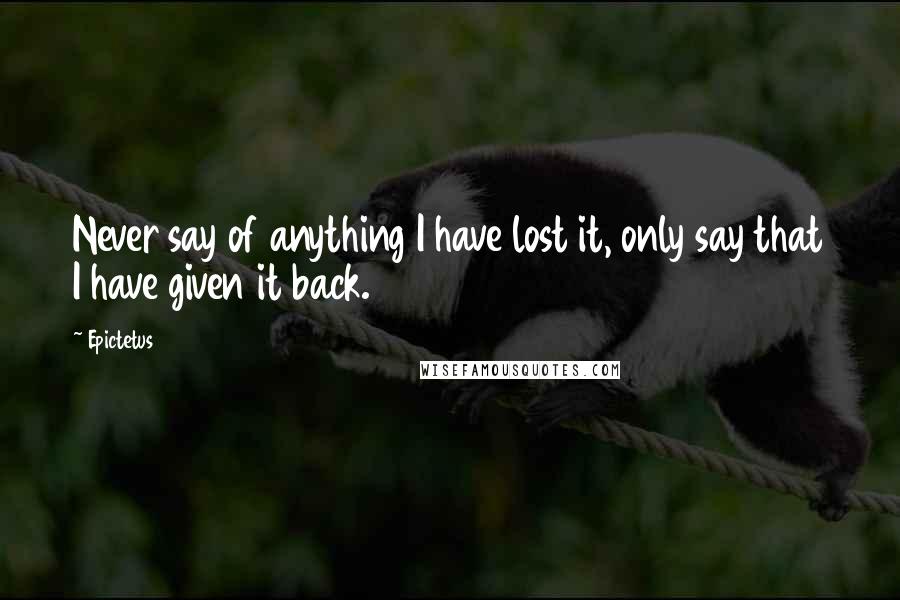 Epictetus Quotes: Never say of anything I have lost it, only say that I have given it back.